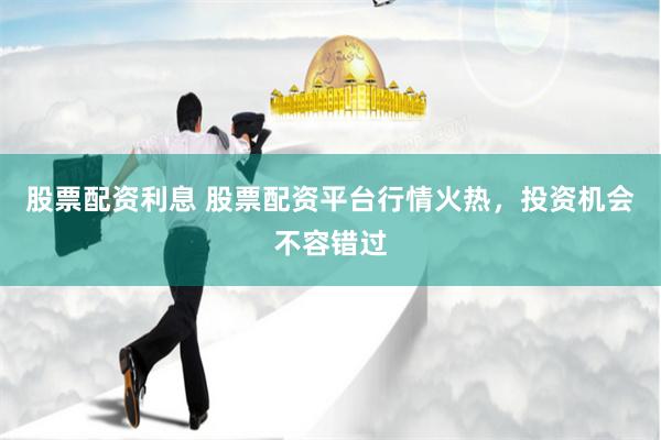 股票配资利息 股票配资平台行情火热，投资机会不容错过