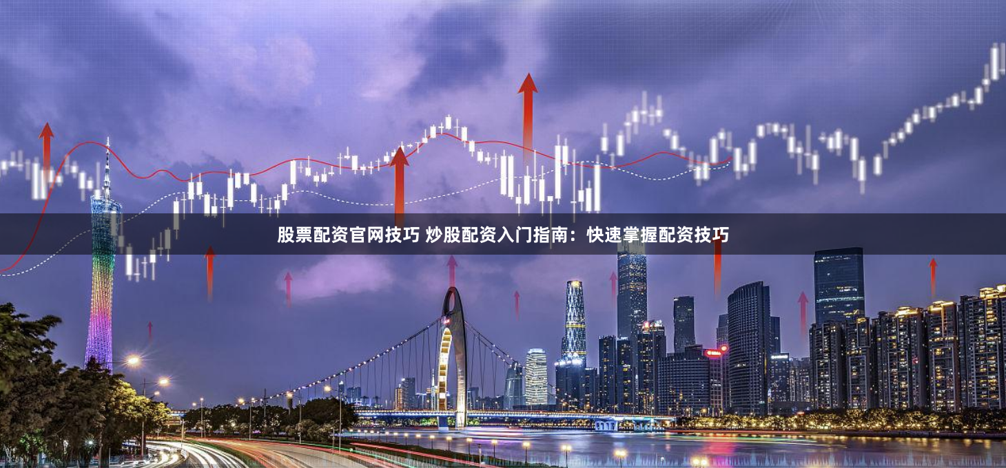 股票配资官网技巧 炒股配资入门指南：快速掌握配资技巧
