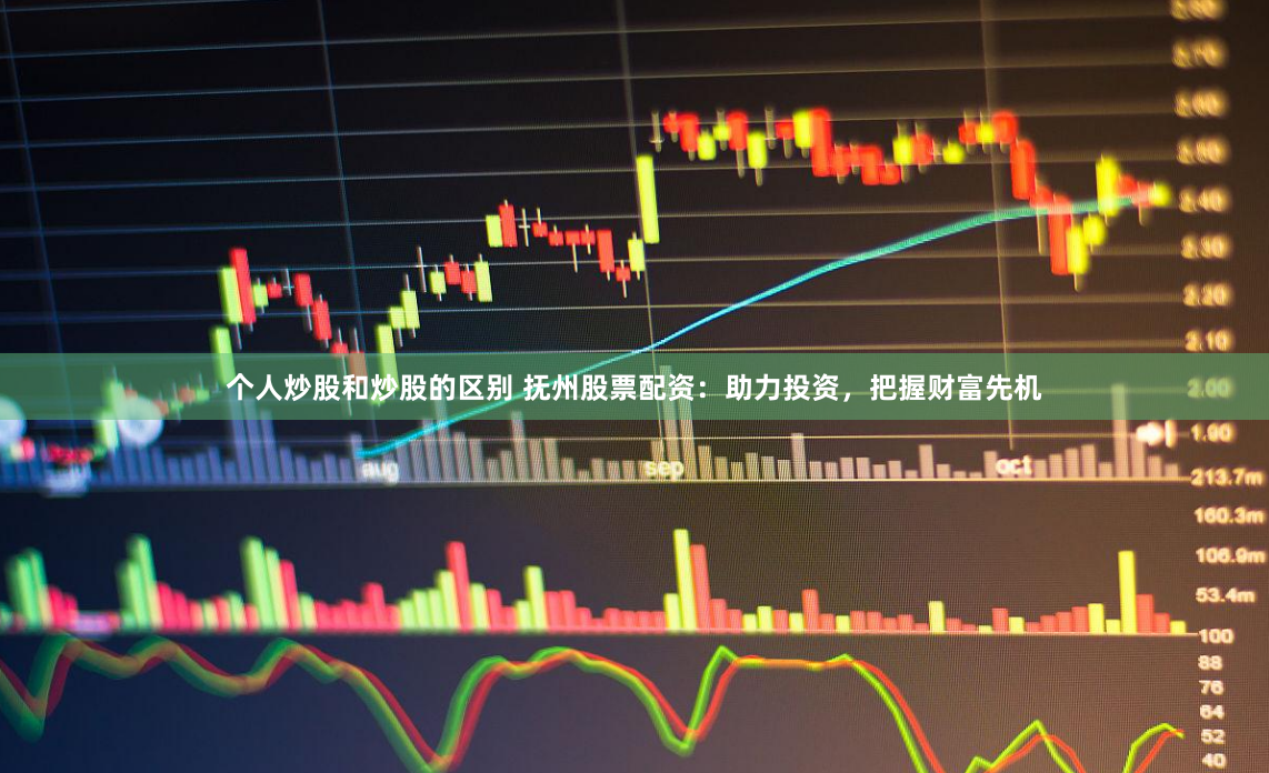 个人炒股和炒股的区别 抚州股票配资：助力投资，把握财富先机