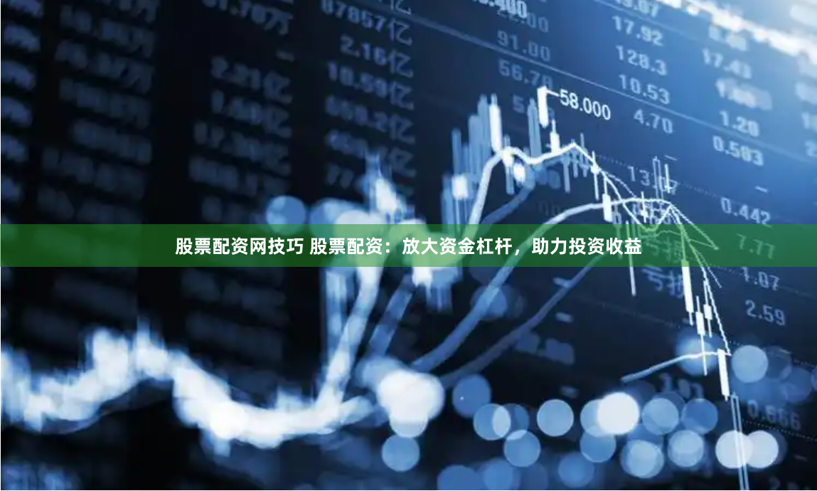 股票配资网技巧 股票配资：放大资金杠杆，助力投资收益