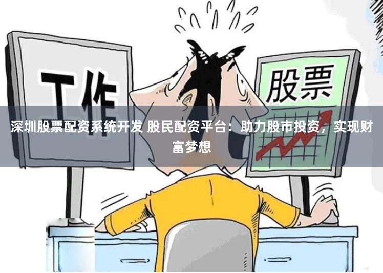 深圳股票配资系统开发 股民配资平台：助力股市投资，实现财富梦想