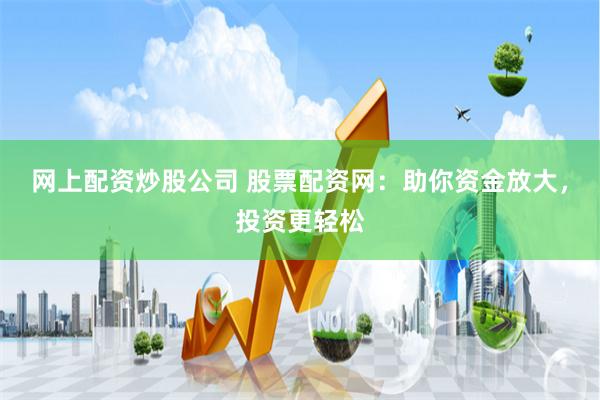 网上配资炒股公司 股票配资网：助你资金放大，投资更轻松