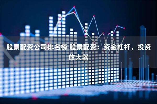 股票配资公司排名榜 股票配资：资金杠杆，投资放大器
