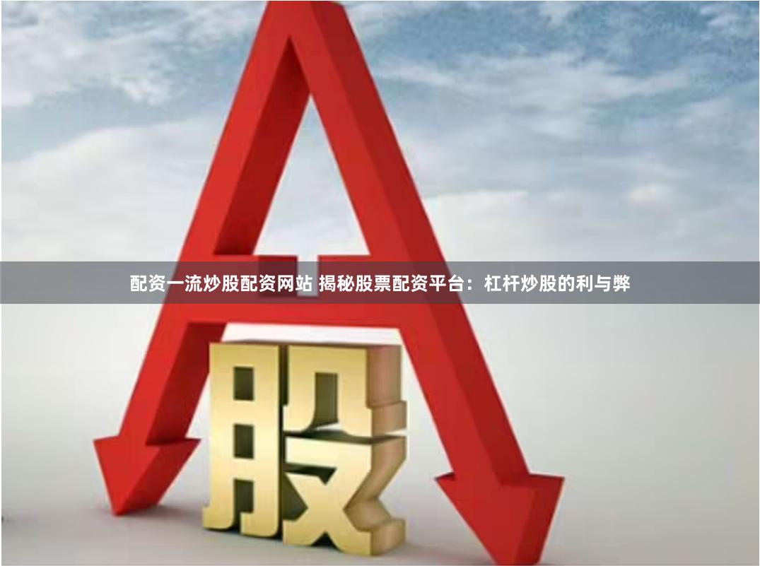 配资一流炒股配资网站 揭秘股票配资平台：杠杆炒股的利与弊