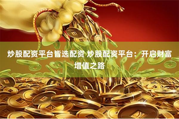 炒股配资平台皆选配资 炒股配资平台：开启财富增值之路