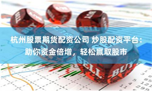 杭州股票期货配资公司 炒股配资平台：助你资金倍增，轻松赢取股市