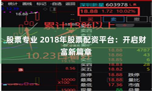 股票专业 2018年股票配资平台：开启财富新篇章