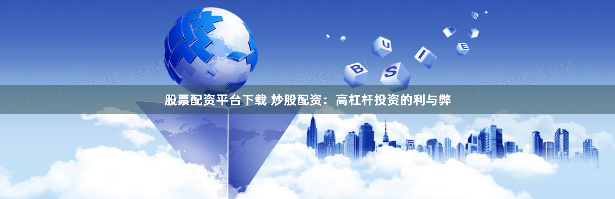 股票配资平台下载 炒股配资：高杠杆投资的利与弊