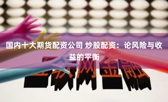 国内十大期货配资公司 炒股配资：论风险与收益的平衡