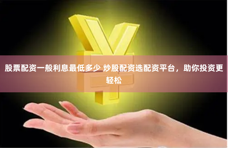 股票配资一般利息最低多少 炒股配资选配资平台，助你投资更轻松