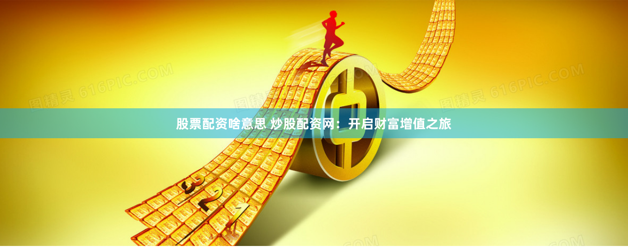 股票配资啥意思 炒股配资网：开启财富增值之旅