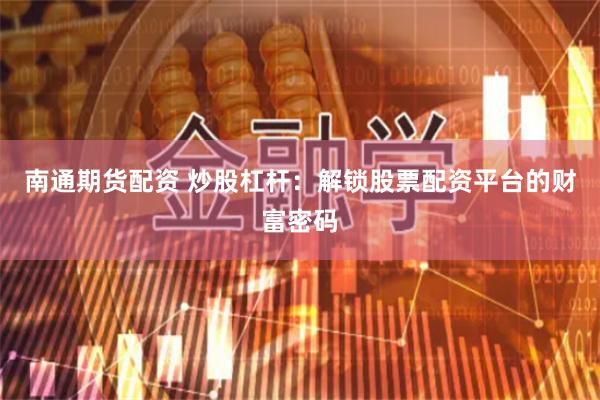 南通期货配资 炒股杠杆：解锁股票配资平台的财富密码