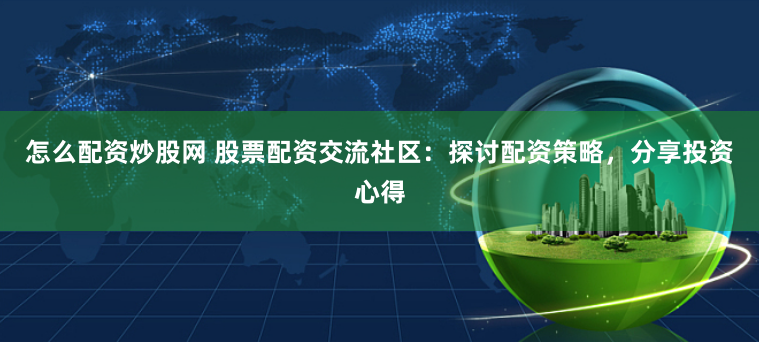 怎么配资炒股网 股票配资交流社区：探讨配资策略，分享投资心得