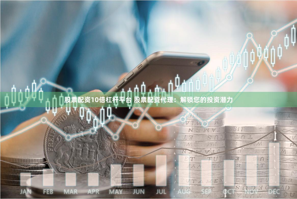股票配资10倍杠杆平台 股票配资代理：解锁您的投资潜力