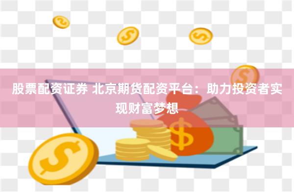 股票配资证券 北京期货配资平台：助力投资者实现财富梦想