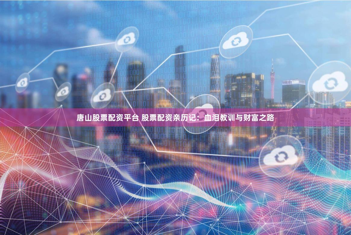 唐山股票配资平台 股票配资亲历记：血泪教训与财富之路