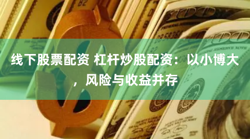 线下股票配资 杠杆炒股配资：以小博大，风险与收益并存