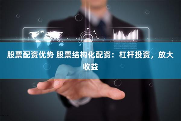 股票配资优势 股票结构化配资：杠杆投资，放大收益