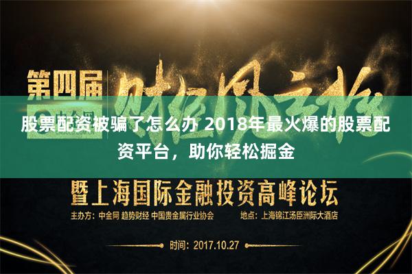股票配资被骗了怎么办 2018年最火爆的股票配资平台，助你轻松掘金