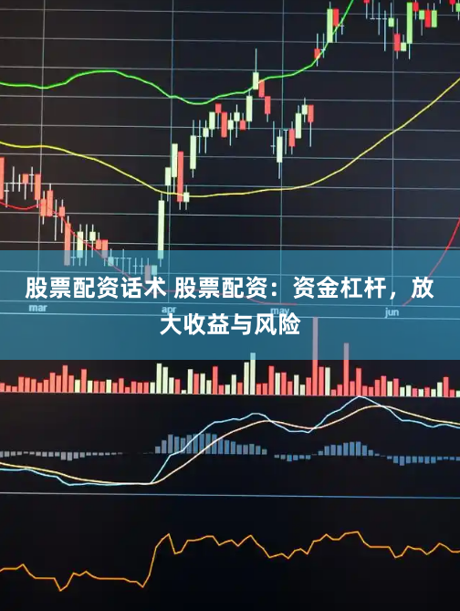 股票配资话术 股票配资：资金杠杆，放大收益与风险