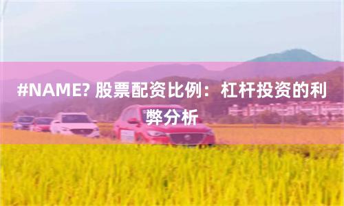 #NAME? 股票配资比例：杠杆投资的利弊分析