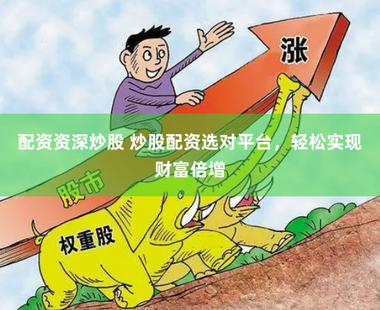配资资深炒股 炒股配资选对平台，轻松实现财富倍增