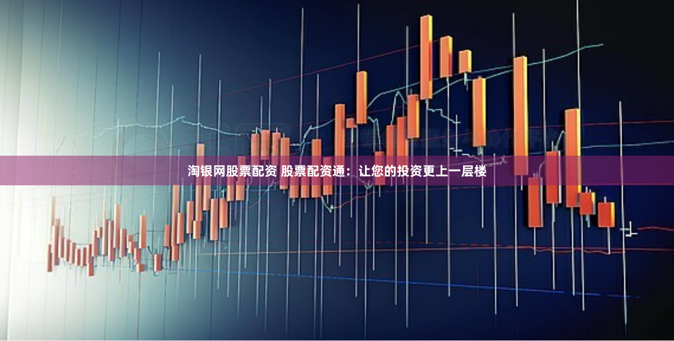 淘银网股票配资 股票配资通：让您的投资更上一层楼