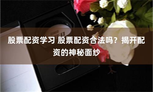 股票配资学习 股票配资合法吗？揭开配资的神秘面纱