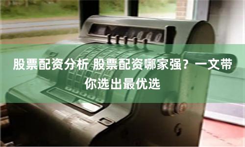 股票配资分析 股票配资哪家强？一文带你选出最优选