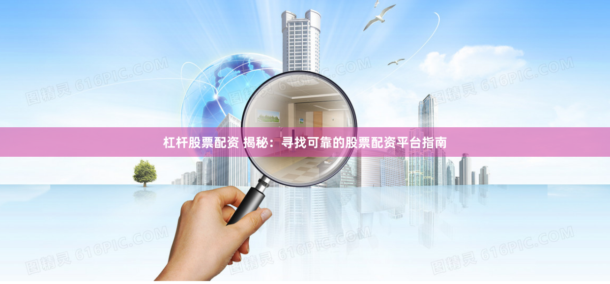 杠杆股票配资 揭秘：寻找可靠的股票配资平台指南