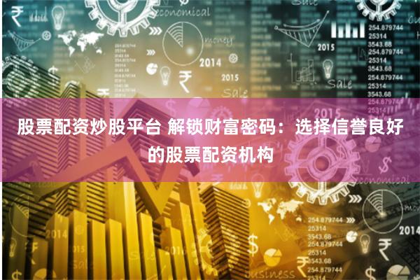 股票配资炒股平台 解锁财富密码：选择信誉良好的股票配资机构