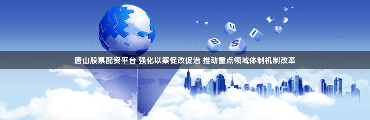 唐山股票配资平台 强化以案促改促治 推动重点领域体制机制改革