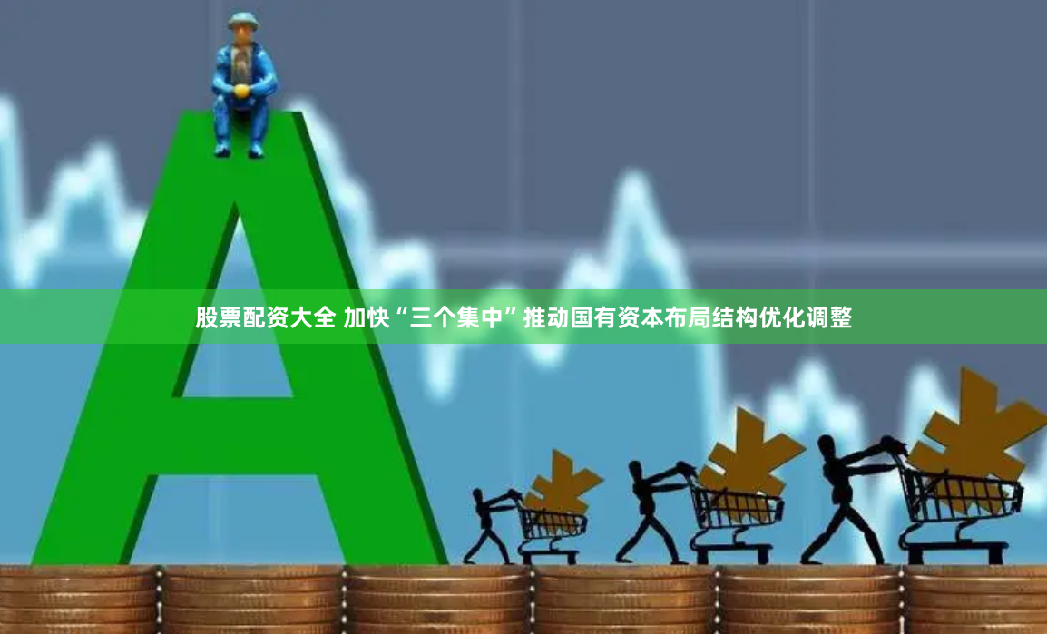 股票配资大全 加快“三个集中”推动国有资本布局结构优化调整