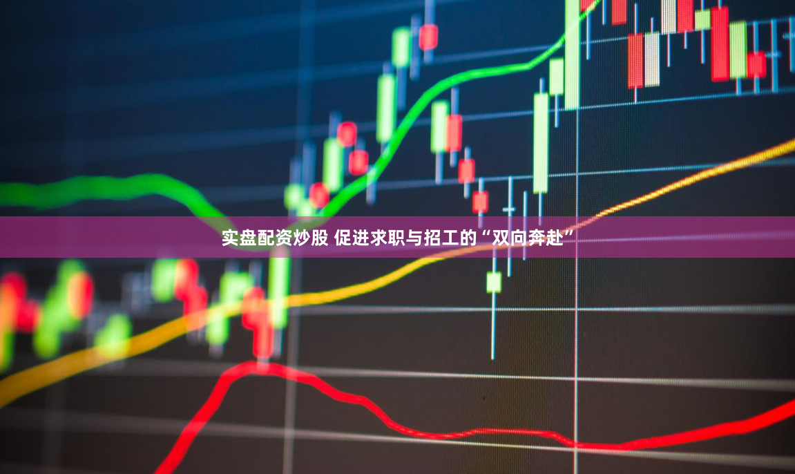 实盘配资炒股 促进求职与招工的“双向奔赴”