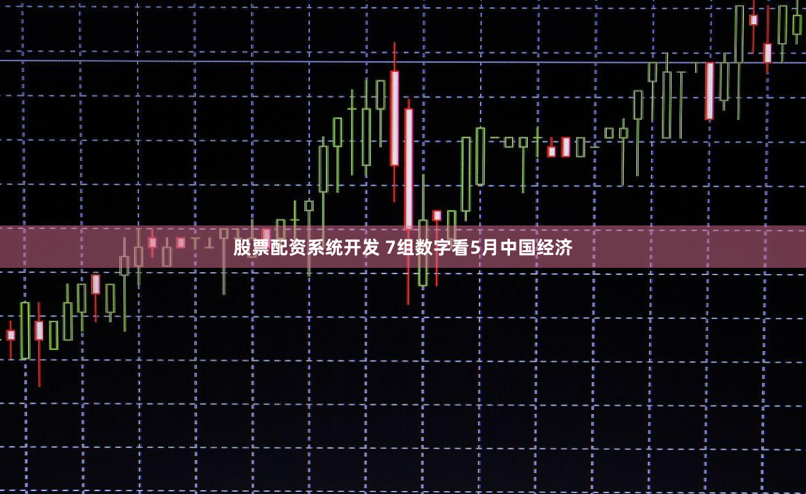 股票配资系统开发 7组数字看5月中国经济