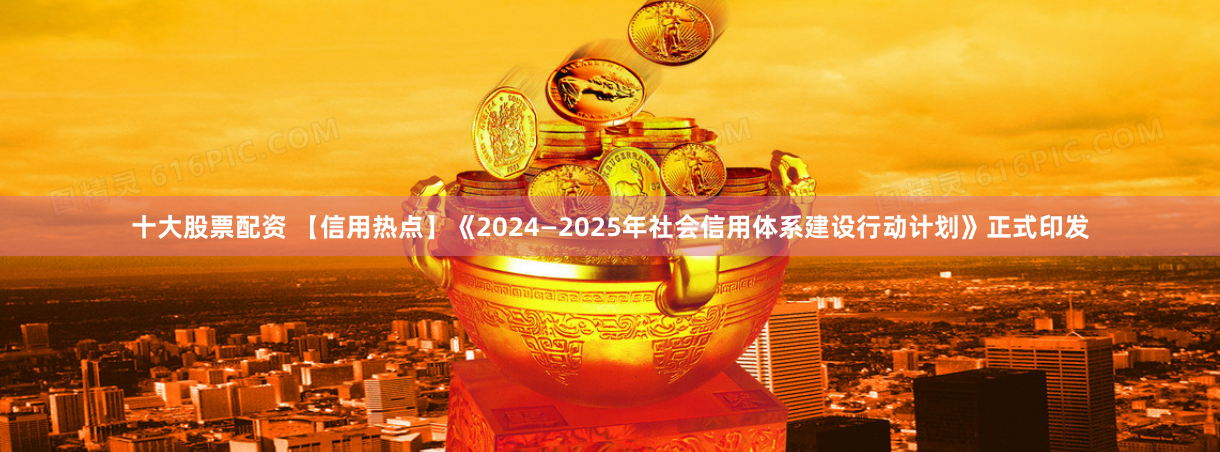 十大股票配资 【信用热点】《2024—2025年社会信用体系建设行动计划》正式印发