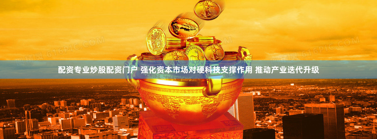 配资专业炒股配资门户 强化资本市场对硬科技支撑作用 推动产业迭代升级