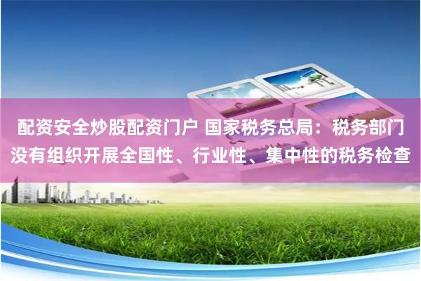 配资安全炒股配资门户 国家税务总局：税务部门没有组织开展全国性、行业性、集中性的税务检查
