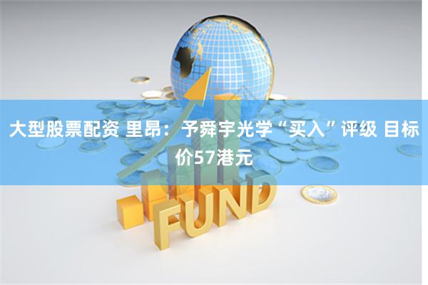 大型股票配资 里昂：予舜宇光学“买入”评级 目标价57港元