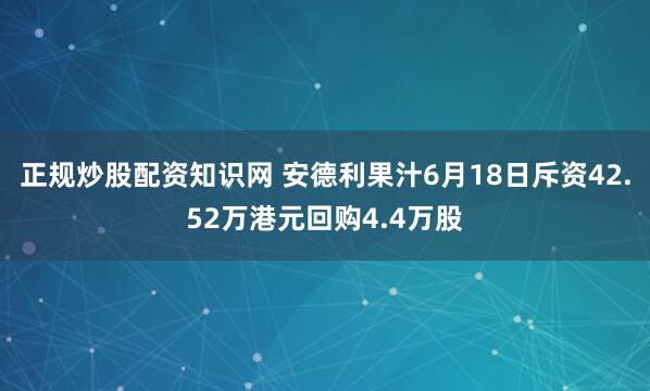 正规炒股配资知识网 安德利果汁6月18日斥资42.52万港元回购4.4万股
