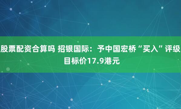 股票配资合算吗 招银国际：予中国宏桥“买入”评级 目标价17.9港元
