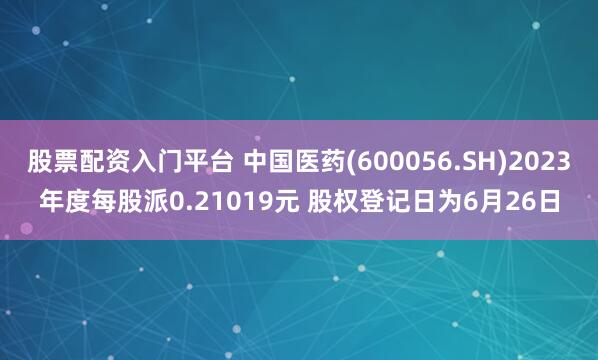 股票配资入门平台 中国医药(600056.SH)2023年度每股派0.21019元 股权登记日为6月26日