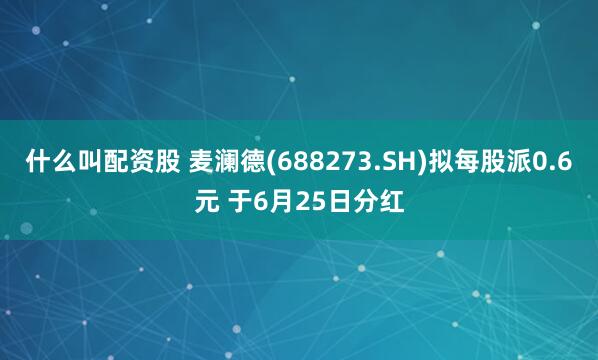 什么叫配资股 麦澜德(688273.SH)拟每股派0.6元 于6月25日分红