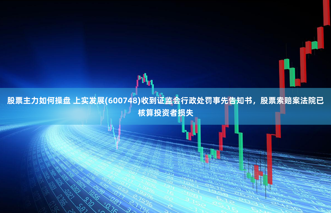 股票主力如何操盘 上实发展(600748)收到证监会行政处罚事先告知书，股票索赔案法院已核算投资者损失