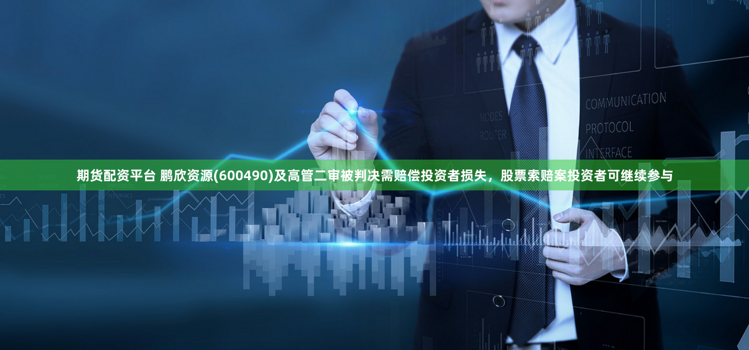 期货配资平台 鹏欣资源(600490)及高管二审被判决需赔偿投资者损失，股票索赔案投资者可继续参与