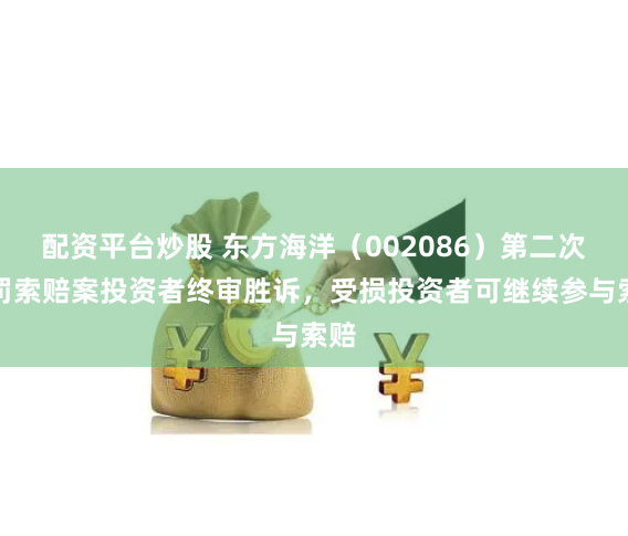 配资平台炒股 东方海洋（002086）第二次处罚索赔案投资者终审胜诉，受损投资者可继续参与索赔