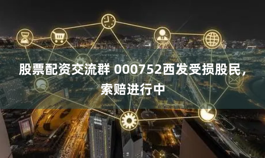 股票配资交流群 000752西发受损股民，索赔进行中
