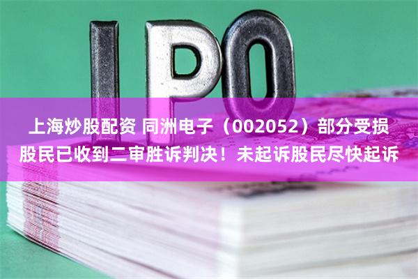 上海炒股配资 同洲电子（002052）部分受损股民已收到二审胜诉判决！未起诉股民尽快起诉