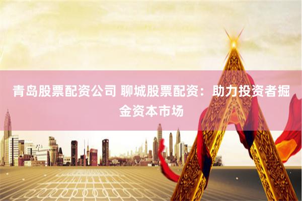 青岛股票配资公司 聊城股票配资：助力投资者掘金资本市场