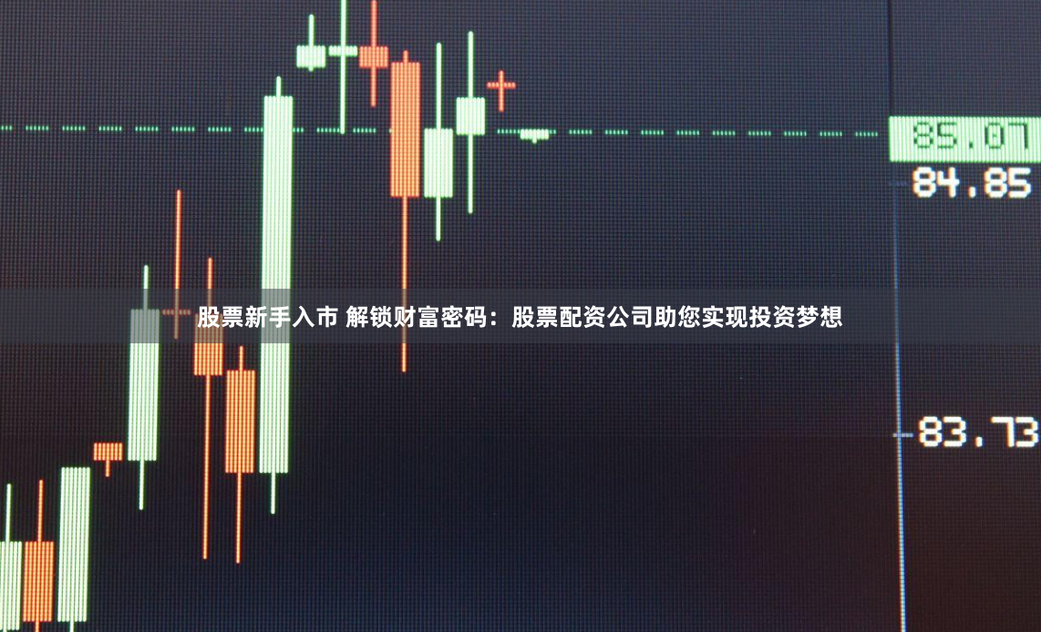 股票新手入市 解锁财富密码：股票配资公司助您实现投资梦想